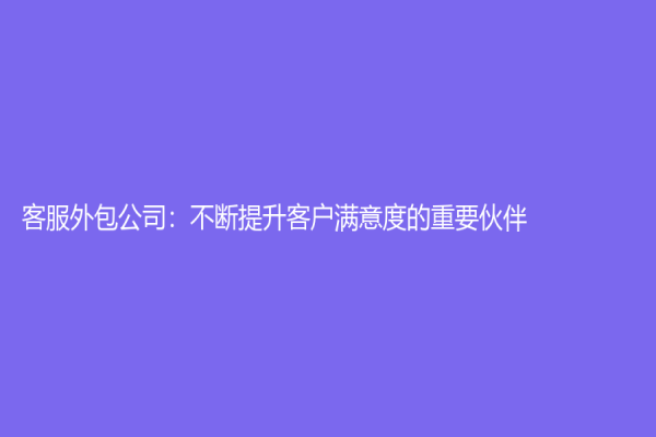 客服外包公司：不斷提升客戶滿意度的重要伙伴