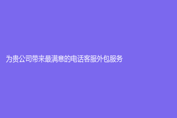 為貴公司帶來最滿意的電話客服外包服務(wù)！