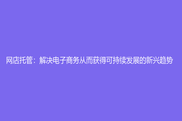 網店托管：解決電子商務從而獲得可持續發展的新興趨勢