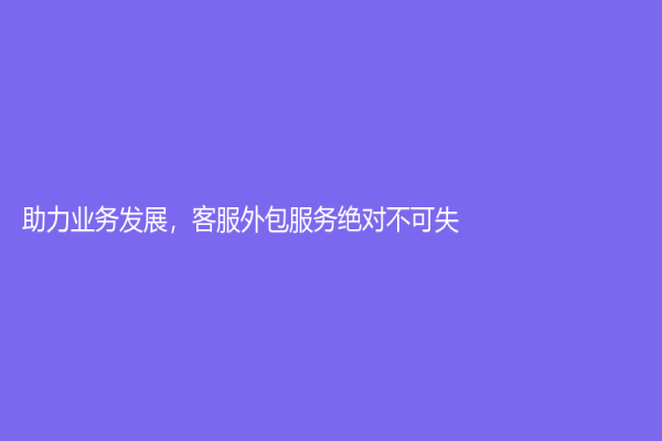 助力業(yè)務(wù)發(fā)展，客服外包服務(wù)絕對不可失！