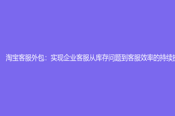 淘寶客服外包：實現企業客服從庫存問題到客服效率的持續提升！