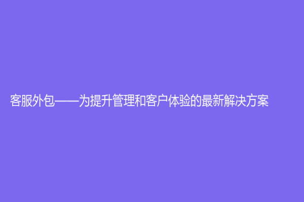 客服外包——為提升管理和客戶體驗(yàn)的最新解決方案