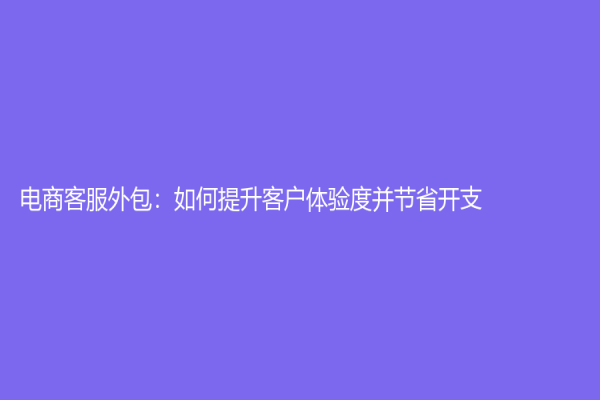 電商客服外包：如何提升客戶體驗度并節省開支