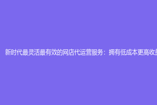 新時代最靈活最有效的網店代運營服務：擁有低成本更高收益