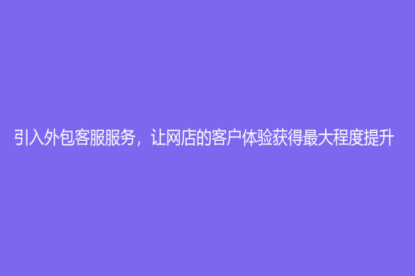 引入外包客服服務，讓網店的客戶體驗獲得最大程度提升