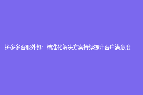 拼多多客服外包：精準化解決方案持續提升客戶滿意度
