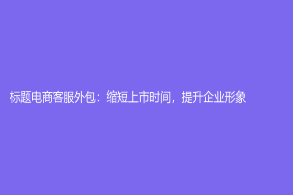 標題電商客服外包：縮短上市時間，提升企業形象！
