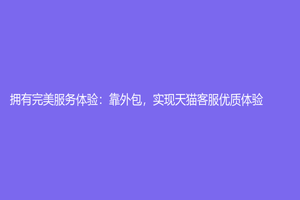 擁有完美服務體驗：靠外包，實現天貓客服優質體驗