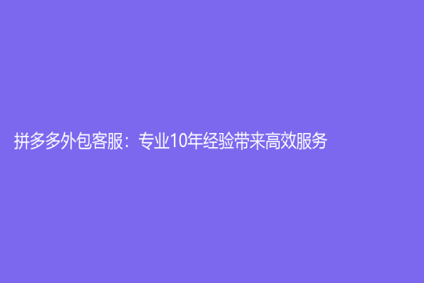 拼多多外包客服：專業10年經驗帶來高效服務