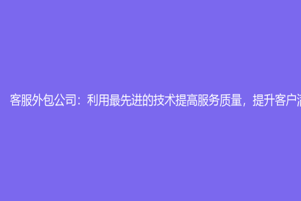客服外包公司：利用最先進(jìn)的技術(shù)提高服務(wù)質(zhì)量，提升客戶滿意度