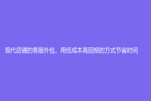 現(xiàn)代店鋪的客服外包，用低成本高回報(bào)的方式節(jié)省時間！