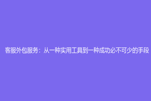 客服外包服務：從一種實用工具到一種成功必不可少的手段