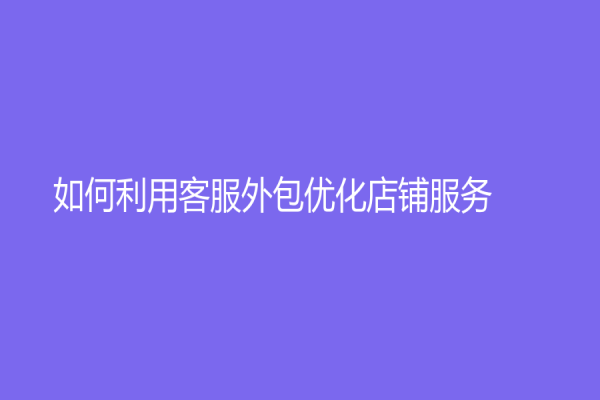 如何利用客服外包優化店鋪服務？