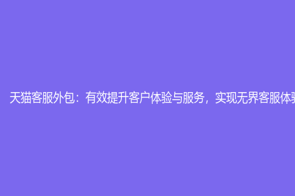 天貓客服外包：有效提升客戶體驗與服務，實現無界客服體驗