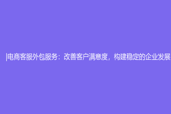 |電商客服外包服務：改善客戶滿意度，構建穩定的企業發展