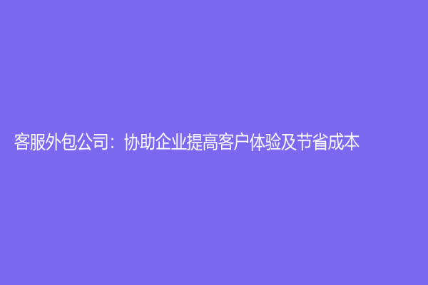 客服外包公司：協助企業提高客戶體驗及節省成本！