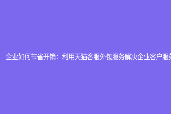 企業(yè)如何節(jié)省開銷：利用天貓客服外包服務(wù)解決企業(yè)客戶服務(wù)問(wèn)題