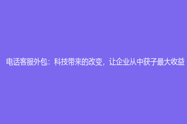 電話客服外包：科技帶來的改變，讓企業從中獲子最大收益