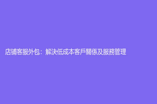 店鋪客服外包：解決低成本客戶關係及服務管理