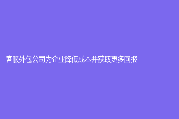 客服外包公司為企業降低成本并獲取更多回報！