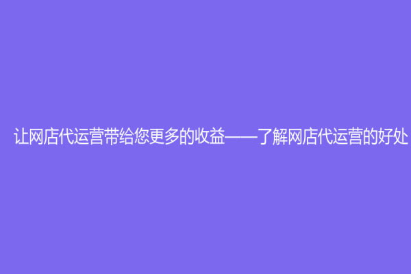 讓網(wǎng)店代運(yùn)營(yíng)帶給您更多的收益——了解網(wǎng)店代運(yùn)營(yíng)的好處