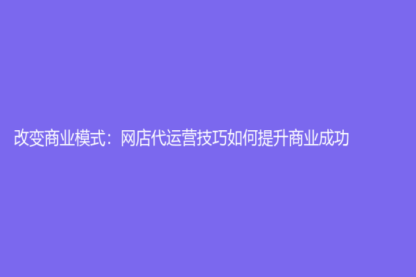 改變商業模式：網店代運營技巧如何提升商業成功