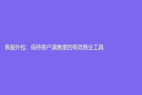 客服外包：保持客戶滿意度的有效商業工具