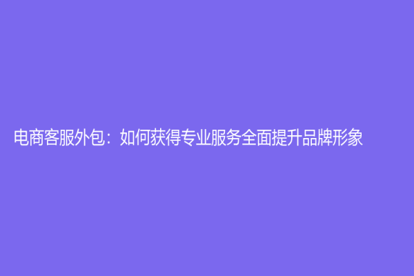 電商客服外包：如何獲得專業服務全面提升品牌形象