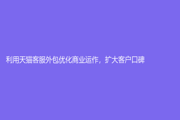利用天貓客服外包優化商業運作，擴大客戶口碑