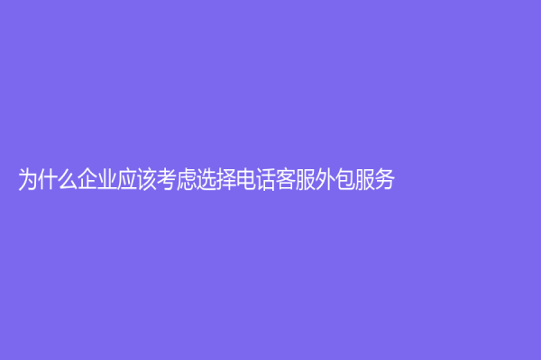 為什么企業應該考慮選擇電話客服外包服務？