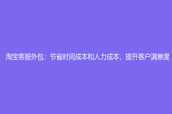 淘寶客服外包：節省時間成本和人力成本，提升客戶滿意度