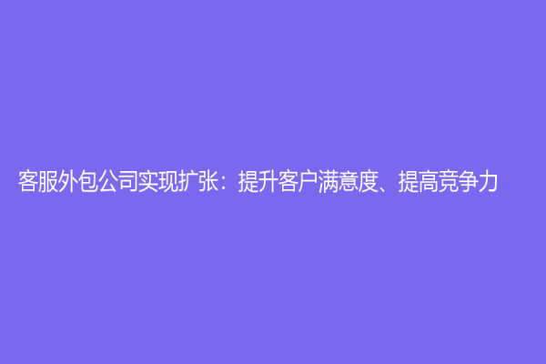 客服外包公司實現擴張：提升客戶滿意度、提高競爭力