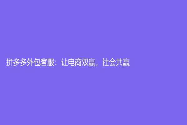 拼多多外包客服：讓電商雙贏，社會共贏