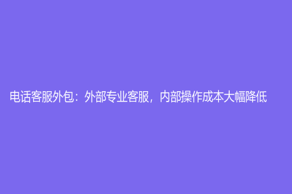 電話客服外包：外部專業客服，內部操作成本大幅降低