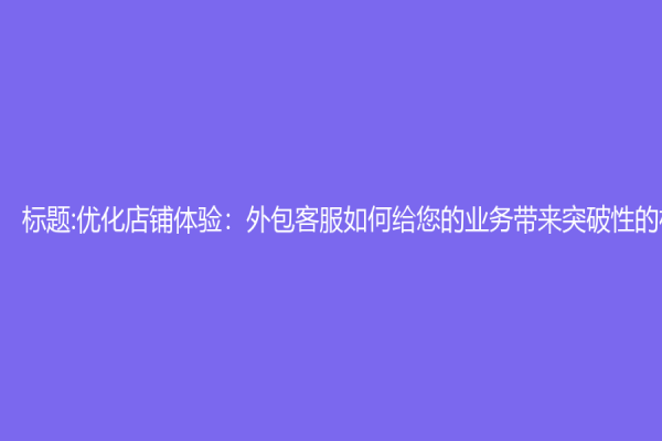 標題:優化店鋪體驗：外包客服如何給您的業務帶來突破性的機會