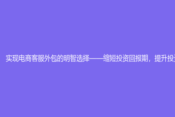 實現電商客服外包的明智選擇——縮短投資回報期，提升投資效率