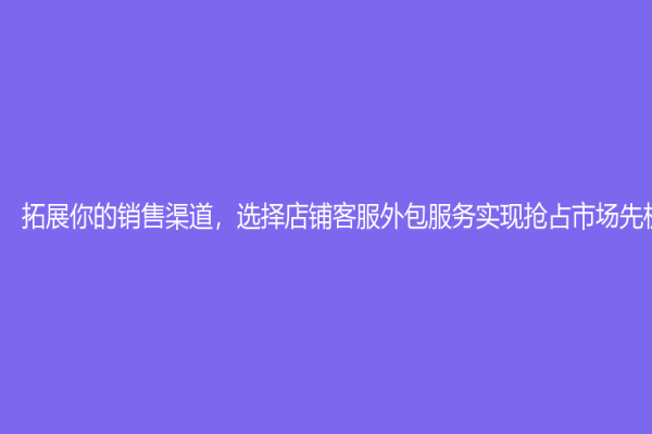 拓展你的銷售渠道，選擇店鋪客服外包服務實現搶占市場先機！