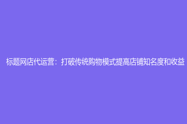 標(biāo)題網(wǎng)店代運(yùn)營：打破傳統(tǒng)購物模式提高店鋪知名度和收益