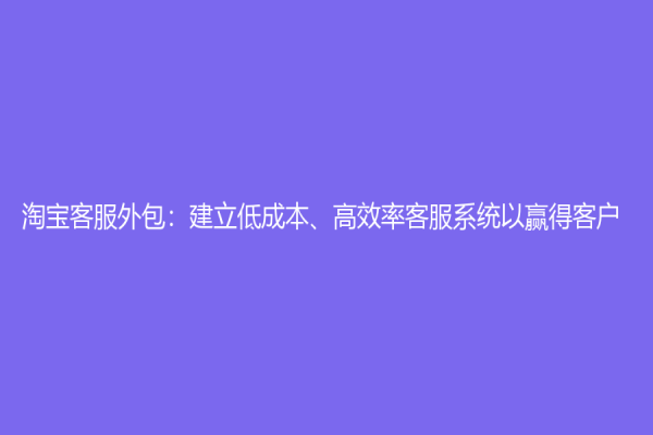 淘寶客服外包：建立低成本、高效率客服系統(tǒng)以贏得客戶