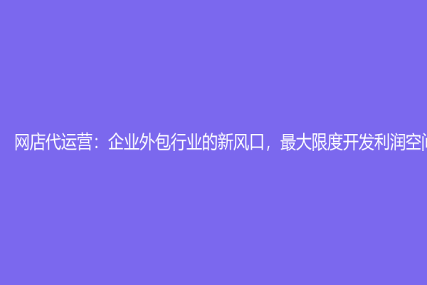 網(wǎng)店代運(yùn)營：企業(yè)外包行業(yè)的新風(fēng)口，最大限度開發(fā)利潤空間