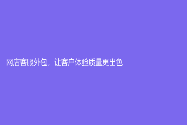 網店客服外包，讓客戶體驗質量更出色！