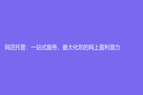網(wǎng)店托管：一站式服務，最大化您的網(wǎng)上盈利潛力