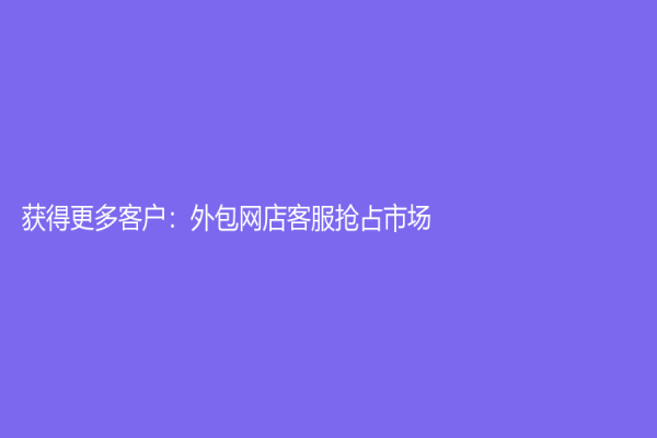 獲得更多客戶：外包網店客服搶占市場