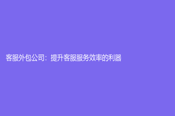 客服外包公司：提升客服服務效率的利器