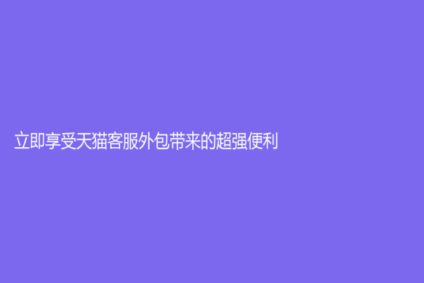立即享受天貓客服外包帶來的超強便利！