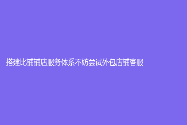 搭建比鋪鋪店服務體系不妨嘗試外包店鋪客服