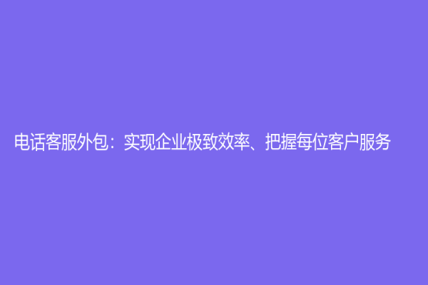 電話客服外包：實現企業極致效率、把握每位客戶服務