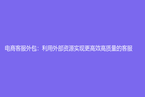 電商客服外包：利用外部資源實現更高效高質量的客服