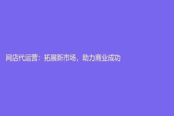網店代運營：拓展新市場，助力商業成功
