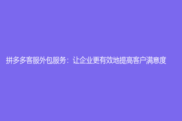 拼多多客服外包服務：讓企業更有效地提高客戶滿意度